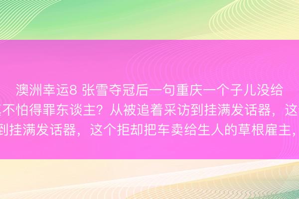 澳洲幸运8 张雪夺冠后一句重庆一个子儿没给炸锅了,固然硬气但真不怕得罪东谈主?从被追着采访到挂满发话器,这个拒却把车卖给生人的草根雇主,戳中了
