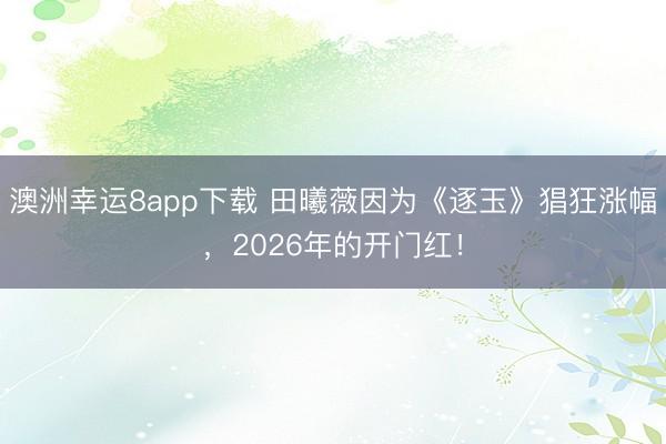 澳洲幸运8app下载 田曦薇因为《逐玉》猖狂涨幅，2026年的开门红！