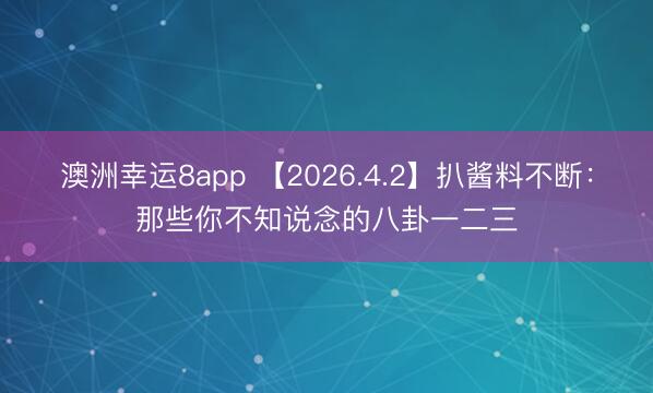 澳洲幸运8app 【2026.4.2】扒酱料不断:那些你不知说念的八卦一二三