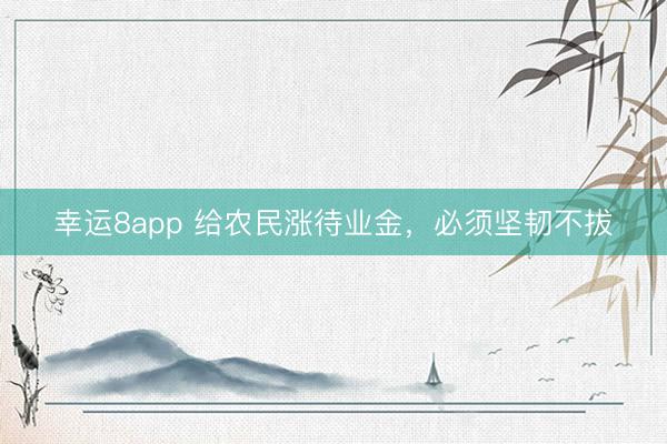 幸运8app 给农民涨待业金,必须坚韧不拔