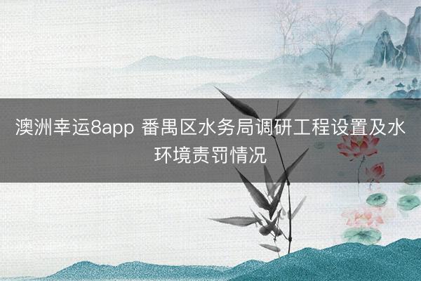 澳洲幸运8app 番禺区水务局调研工程设置及水环境责罚情况