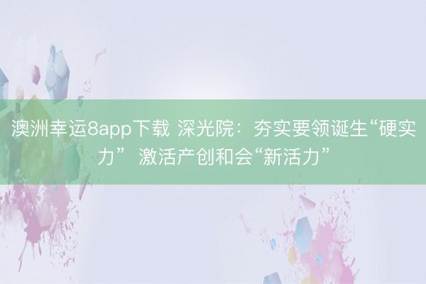 澳洲幸运8app下载 深光院：夯实要领诞生“硬实力”  激活产创和会“新活力”