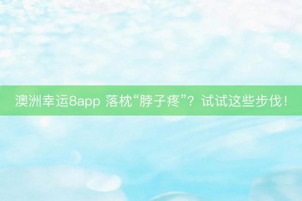 澳洲幸运8app 落枕“脖子疼”?试试这些步伐!