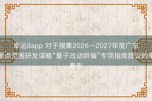 幸运8app 对于搜集2026～2027年度广东省要点范围研发谋略“量子改动哄骗”专项指南提议的奉告