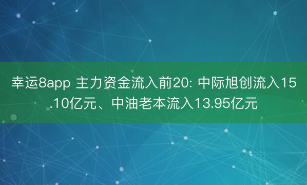 幸运8app 主力资金流入前20: 中际旭创流入15.10亿元、中油老本流入13.95亿元