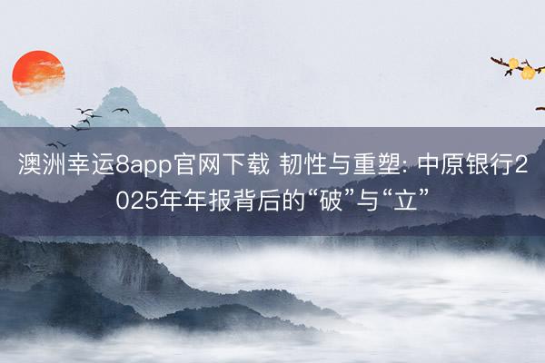 澳洲幸运8app官网下载 韧性与重塑: 中原银行2025年年报背后的“破”与“立”