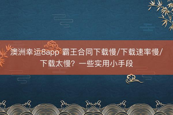 澳洲幸运8app 霸王合同下载慢/下载速率慢/下载太慢？一些实用小手段