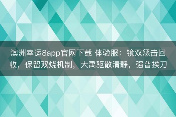澳洲幸运8app官网下载 体验服:镜双惩击回收,保留双烧机制,大禹驱散清静,强普挨刀