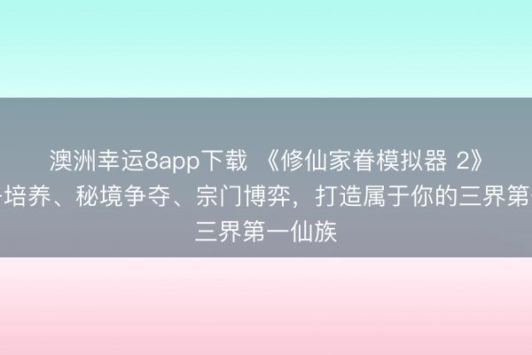 澳洲幸运8app下载 《修仙家眷模拟器 2》:弟子培养、秘境争夺、宗门博弈,打造属于你的三界第一仙族