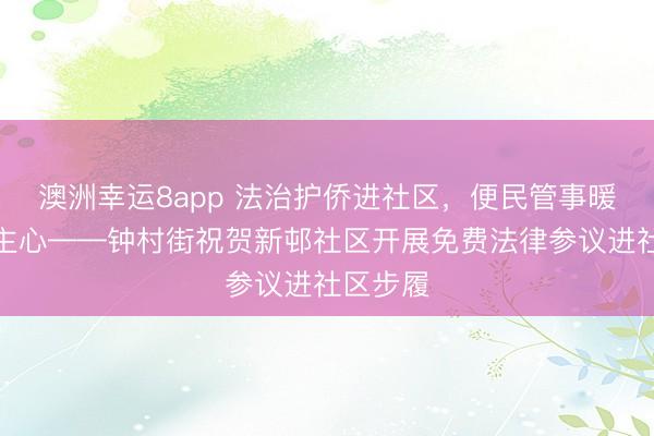 澳洲幸运8app 法治护侨进社区,便民管事暖东说念主心——钟村街祝贺新邨社区开展免费法律参议进社区步履