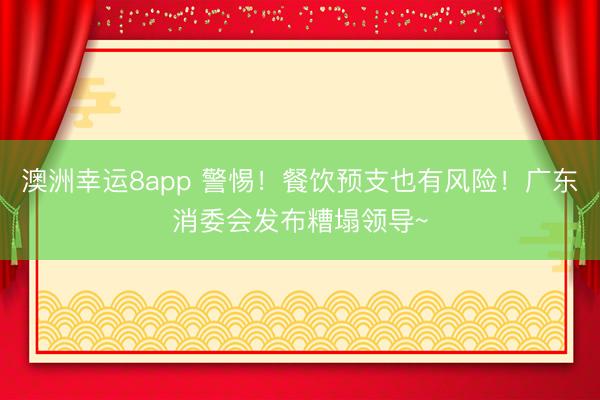 澳洲幸运8app 警惕!餐饮预支也有风险!广东消委会发布糟塌领导~