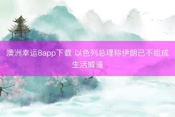 澳洲幸运8app下载 以色列总理称伊朗已不组成生活威逼