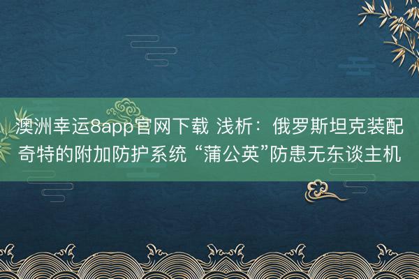 澳洲幸运8app官网下载 浅析：俄罗斯坦克装配奇特的附加防护系统 “蒲公英”防患无东谈主机