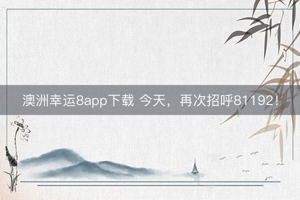 澳洲幸运8app下载 今天，再次招呼81192！