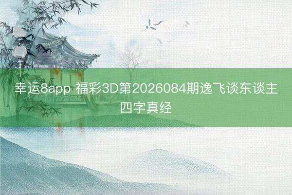幸运8app 福彩3D第2026084期逸飞谈东谈主四字真经