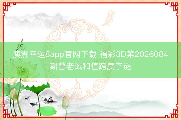 澳洲幸运8app官网下载 福彩3D第2026084期曾老诚和值跨度字谜