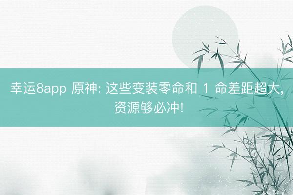 幸运8app 原神: 这些变装零命和 1 命差距超大, 资源够必冲!