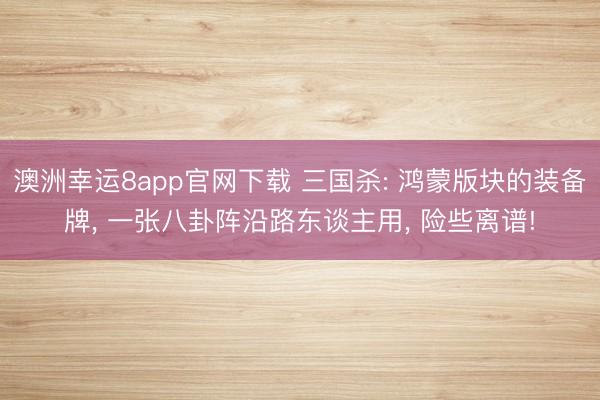 澳洲幸运8app官网下载 三国杀: 鸿蒙版块的装备牌, 一张八卦阵沿路东谈主用, 险些离谱!