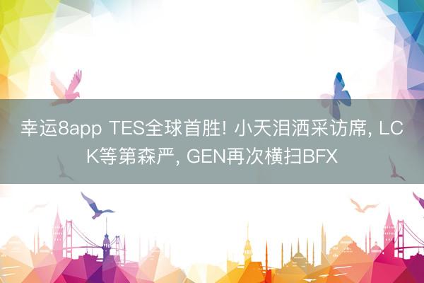 幸运8app TES全球首胜! 小天泪洒采访席, LCK等第森严, GEN再次横扫BFX