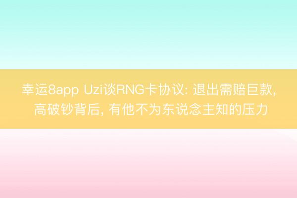 幸运8app Uzi谈RNG卡协议: 退出需赔巨款, 高破钞背后, 有他不为东说念主知的压力
