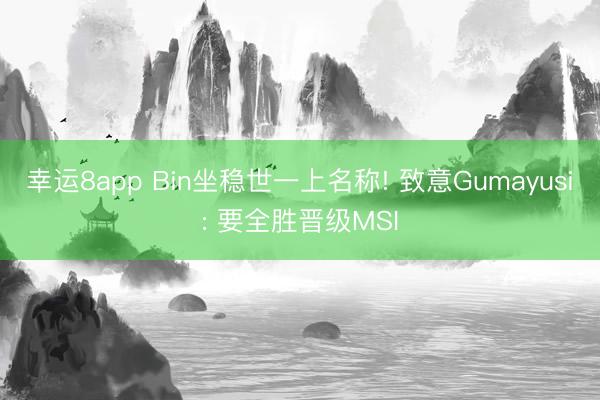 幸运8app Bin坐稳世一上名称! 致意Gumayusi: 要全胜晋级MSI
