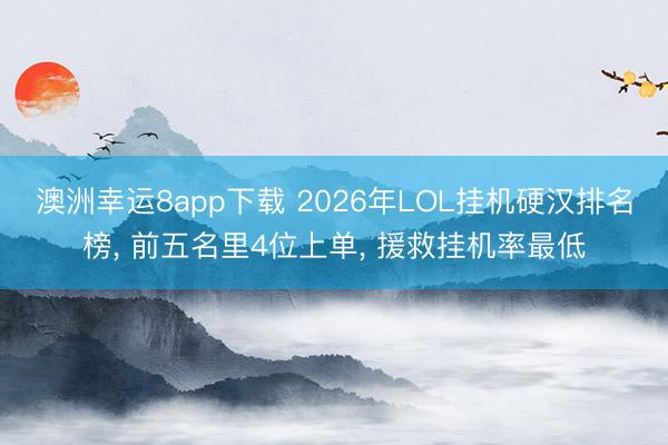 澳洲幸运8app下载 2026年LOL挂机硬汉排名榜, 前五名里4位上单, 援救挂机率最低
