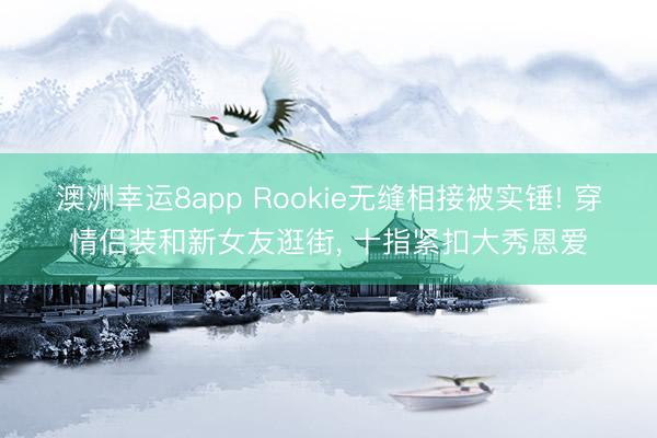 澳洲幸运8app Rookie无缝相接被实锤! 穿情侣装和新女友逛街， 十指紧扣大秀恩爱