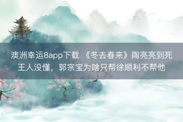 澳洲幸运8app下载 《冬去春来》陶亮亮到死王人没懂,郭宗宝为啥只帮徐顺利不帮他
