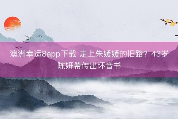 澳洲幸运8app下载 走上朱媛媛的旧路？43岁陈妍希传出坏音书