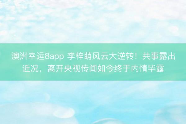 澳洲幸运8app 李梓萌风云大逆转!共事露出近况,离开央视传闻如今终于内情毕露