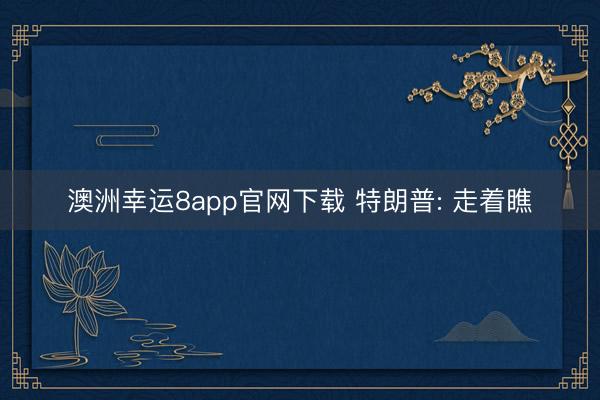 澳洲幸运8app官网下载 特朗普: 走着瞧