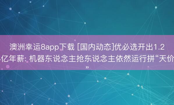 澳洲幸运8app下载 [国内动态]优必选开出1.24亿年薪: 机器东说念主抢东说念主依然运行拼“天价”