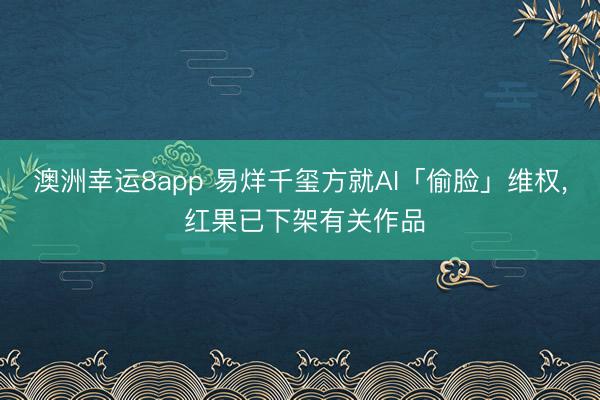 澳洲幸运8app 易烊千玺方就AI「偷脸」维权, 红果已下架有关作品