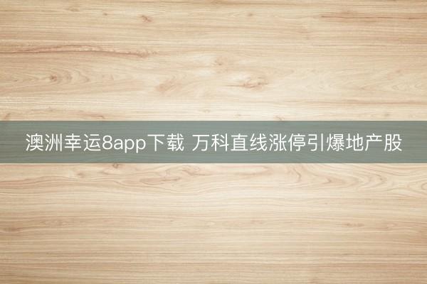 澳洲幸运8app下载 万科直线涨停引爆地产股