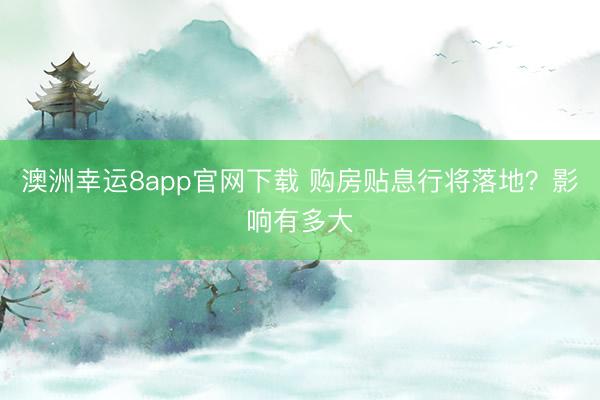 澳洲幸运8app官网下载 购房贴息行将落地？影响有多大