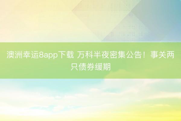 澳洲幸运8app下载 万科半夜密集公告!事关两只债券缓期