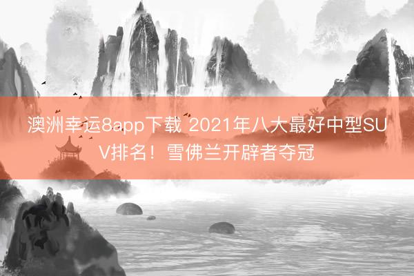 澳洲幸运8app下载 2021年八大最好中型SUV排名！雪佛兰开辟者夺冠