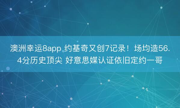 澳洲幸运8app 约基奇又创7记录!场均造56.4分历史顶尖 好意思媒认证依旧定约一哥