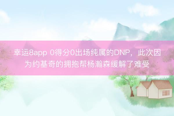 幸运8app 0得分0出场纯属的DNP，此次因为约基奇的拥抱帮杨瀚森缓解了难受