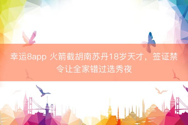 幸运8app 火箭截胡南苏丹18岁天才，签证禁令让全家错过选秀夜