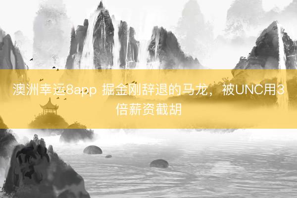 澳洲幸运8app 掘金刚辞退的马龙,被UNC用3倍薪资截胡