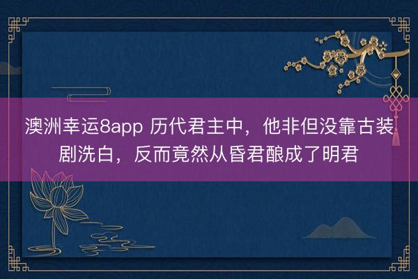 澳洲幸运8app 历代君主中，他非但没靠古装剧洗白，反而竟然从昏君酿成了明君