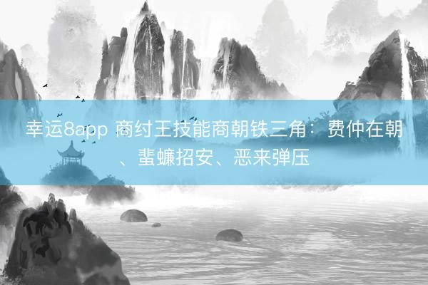 幸运8app 商纣王技能商朝铁三角：费仲在朝、蜚蠊招安、恶来弹压