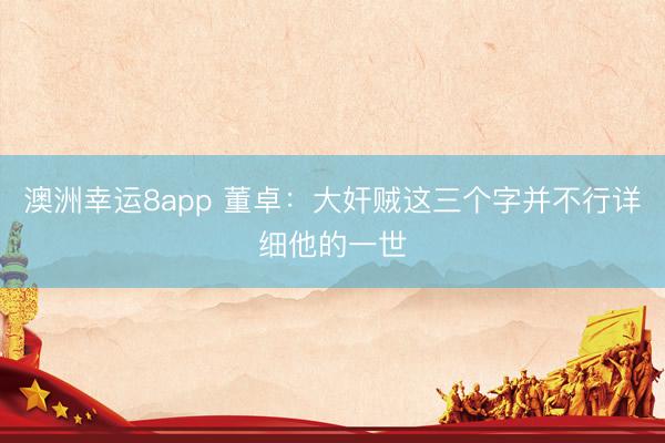 澳洲幸运8app 董卓：大奸贼这三个字并不行详细他的一世