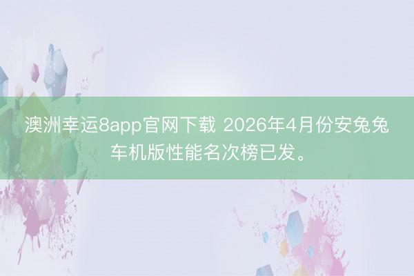 澳洲幸运8app官网下载 2026年4月份安兔兔车机版性能名次榜已发。