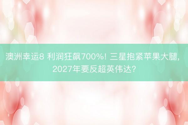 澳洲幸运8 利润狂飙700%! 三星抱紧苹果大腿， 2027年要反超英伟达?