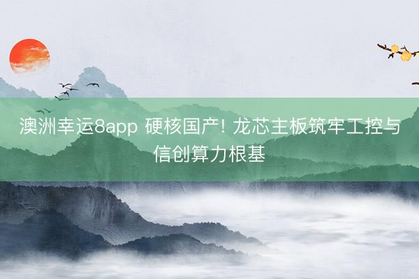 澳洲幸运8app 硬核国产! 龙芯主板筑牢工控与信创算力根基