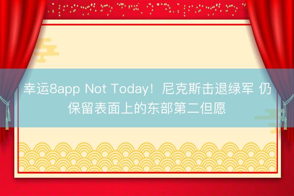 幸运8app Not Today!尼克斯击退绿军 仍保留表面上的东部第二但愿