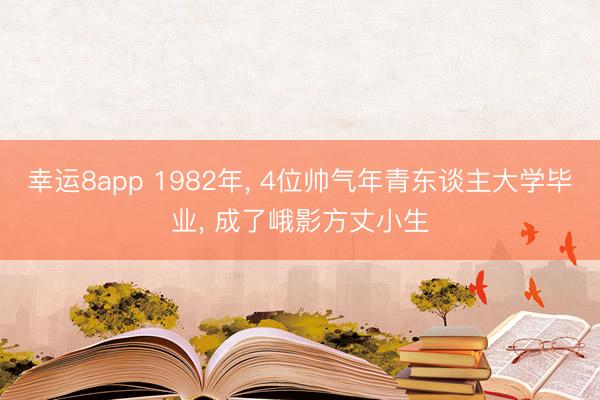 幸运8app 1982年, 4位帅气年青东谈主大学毕业, 成了峨影方丈小生