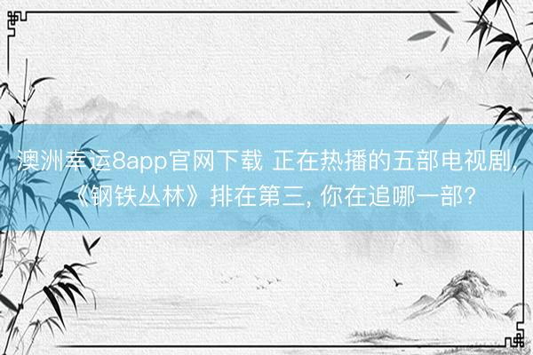 澳洲幸运8app官网下载 正在热播的五部电视剧, 《钢铁丛林》排在第三, 你在追哪一部?